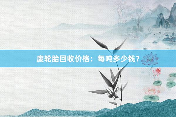 废轮胎回收价格：每吨多少钱？