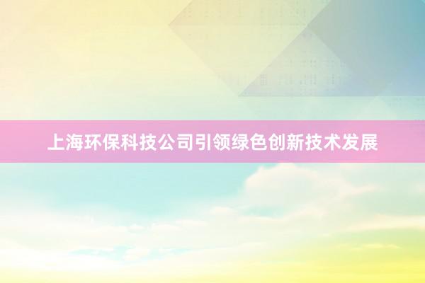 上海环保科技公司引领绿色创新技术发展