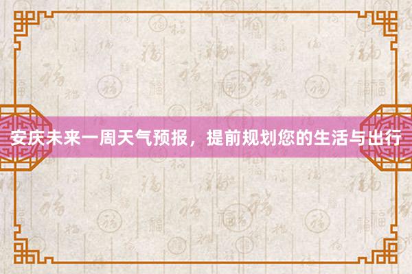 安庆未来一周天气预报，提前规划您的生活与出行